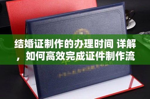 暖暖结婚证制作的办理时间 详解，如何高效完成证件制作流程