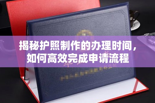 暖暖揭秘护照制作的办理时间，如何高效完成申请流程