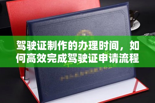 暖暖驾驶证制作的办理时间，如何高效完成驾驶证申请流程