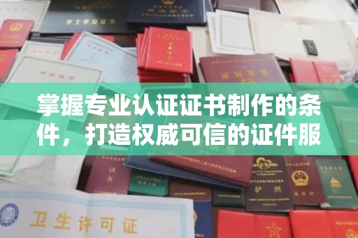 暖暖掌握专业认证证书制作的条件，打造权威可信的证件服务