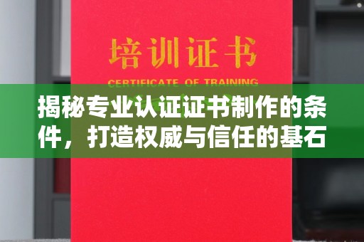 暖暖揭秘专业认证证书制作的条件，打造权威与信任的基石