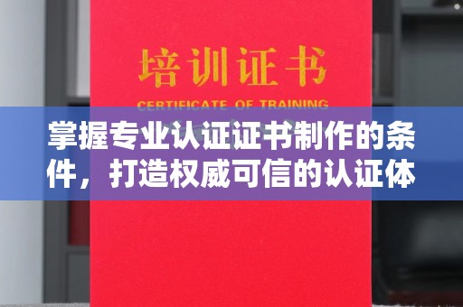 暖暖掌握专业认证证书制作的条件，打造权威可信的认证体系