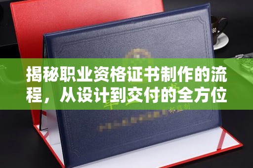 暖暖揭秘职业资格证书制作的流程，从设计到交付的全方位解析