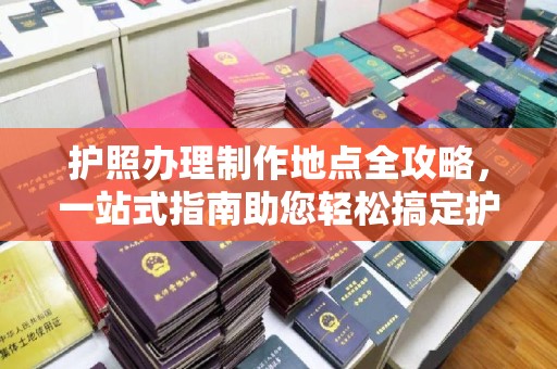 暖暖护照办理制作地点全攻略，一站式指南助您轻松搞定护照