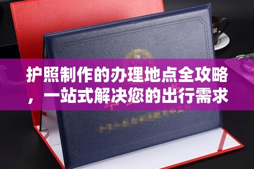 暖暖护照制作的办理地点全攻略，一站式解决您的出行需求